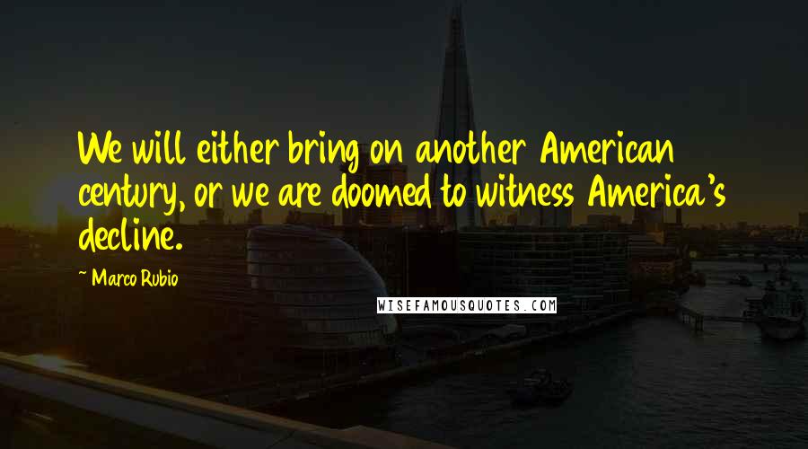 Marco Rubio Quotes: We will either bring on another American century, or we are doomed to witness America's decline.