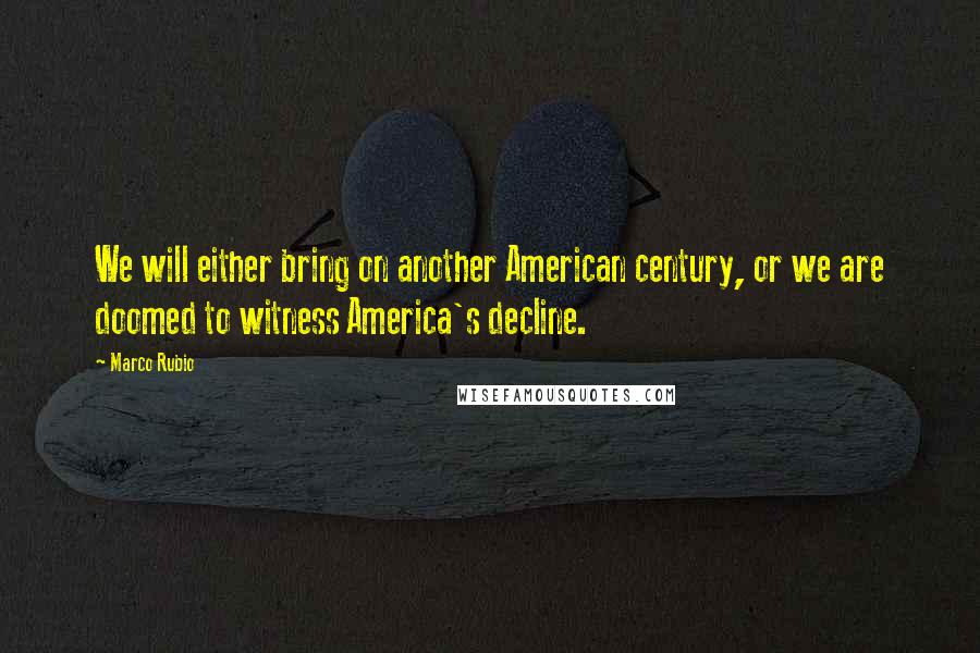 Marco Rubio Quotes: We will either bring on another American century, or we are doomed to witness America's decline.