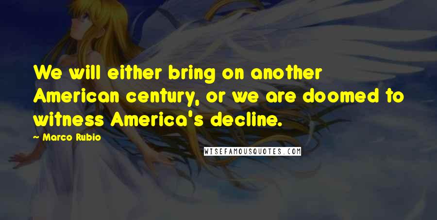 Marco Rubio Quotes: We will either bring on another American century, or we are doomed to witness America's decline.