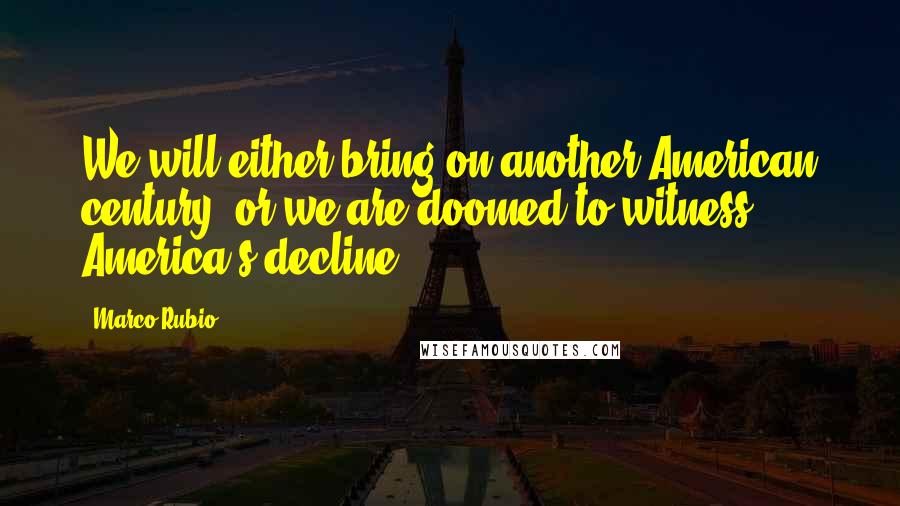 Marco Rubio Quotes: We will either bring on another American century, or we are doomed to witness America's decline.