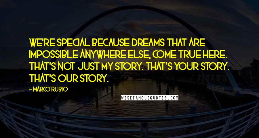 Marco Rubio Quotes: We're special because dreams that are impossible anywhere else, come true here. That's not just my story. That's your story. That's our story.