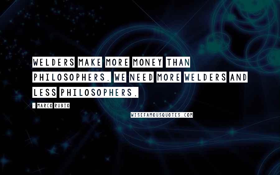 Marco Rubio Quotes: Welders make more money than philosophers. We need more welders and less philosophers.