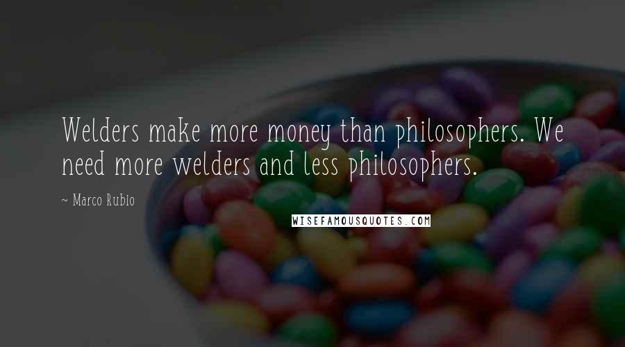 Marco Rubio Quotes: Welders make more money than philosophers. We need more welders and less philosophers.