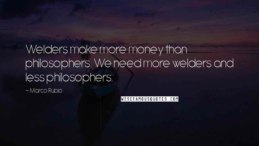 Marco Rubio Quotes: Welders make more money than philosophers. We need more welders and less philosophers.