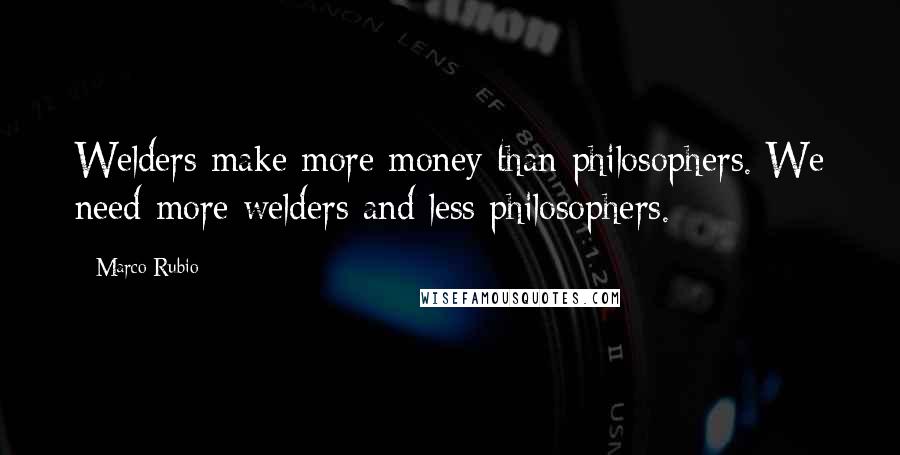 Marco Rubio Quotes: Welders make more money than philosophers. We need more welders and less philosophers.