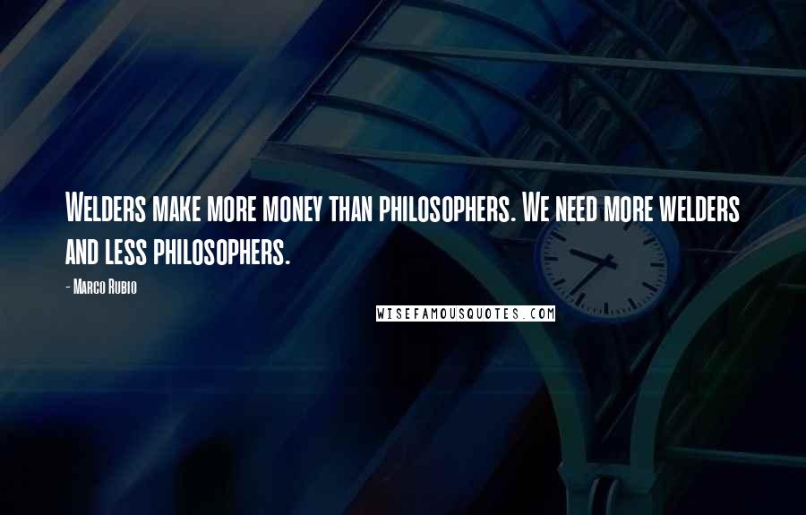 Marco Rubio Quotes: Welders make more money than philosophers. We need more welders and less philosophers.