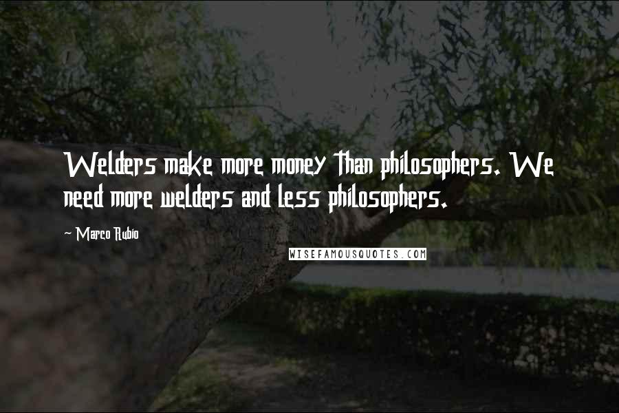 Marco Rubio Quotes: Welders make more money than philosophers. We need more welders and less philosophers.