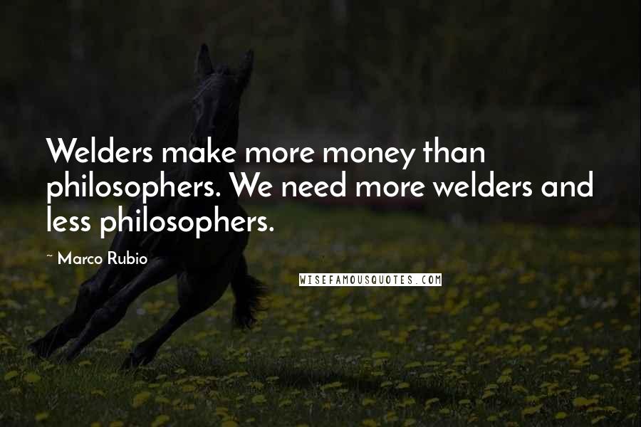 Marco Rubio Quotes: Welders make more money than philosophers. We need more welders and less philosophers.