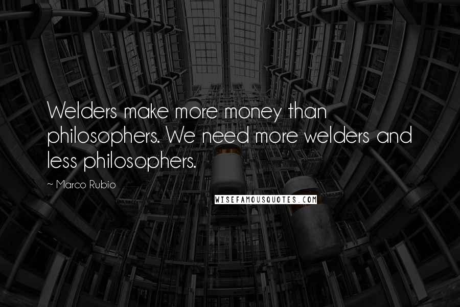 Marco Rubio Quotes: Welders make more money than philosophers. We need more welders and less philosophers.