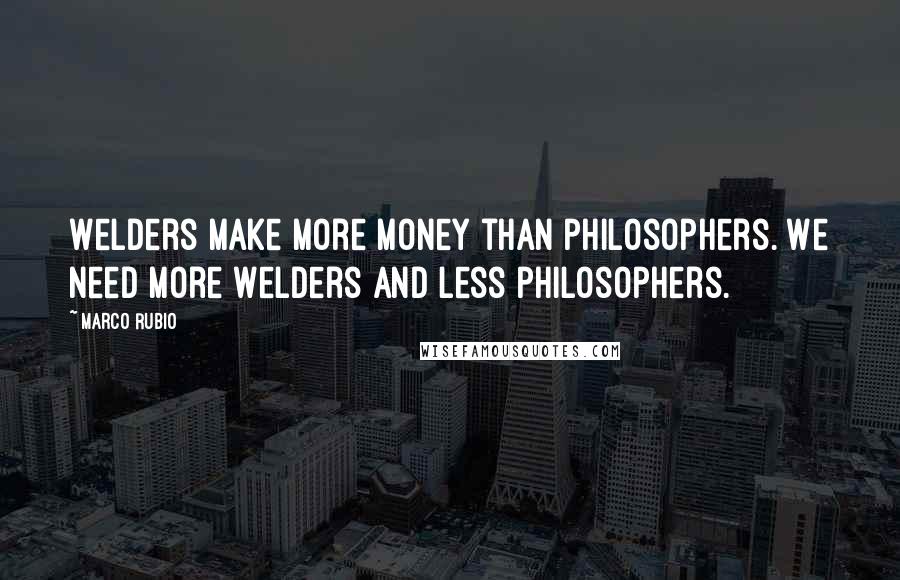 Marco Rubio Quotes: Welders make more money than philosophers. We need more welders and less philosophers.