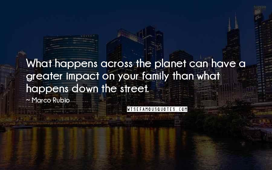 Marco Rubio Quotes: What happens across the planet can have a greater impact on your family than what happens down the street.
