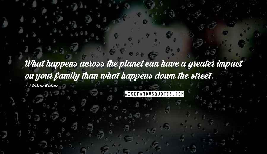 Marco Rubio Quotes: What happens across the planet can have a greater impact on your family than what happens down the street.