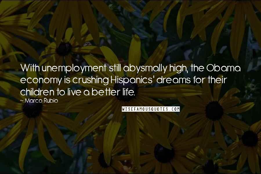 Marco Rubio Quotes: With unemployment still abysmally high, the Obama economy is crushing Hispanics' dreams for their children to live a better life.