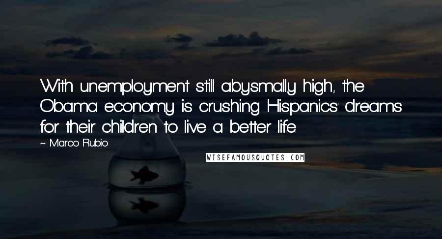 Marco Rubio Quotes: With unemployment still abysmally high, the Obama economy is crushing Hispanics' dreams for their children to live a better life.