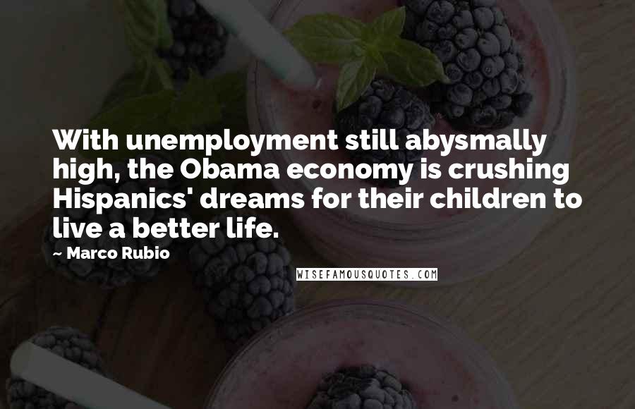 Marco Rubio Quotes: With unemployment still abysmally high, the Obama economy is crushing Hispanics' dreams for their children to live a better life.