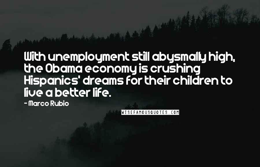 Marco Rubio Quotes: With unemployment still abysmally high, the Obama economy is crushing Hispanics' dreams for their children to live a better life.