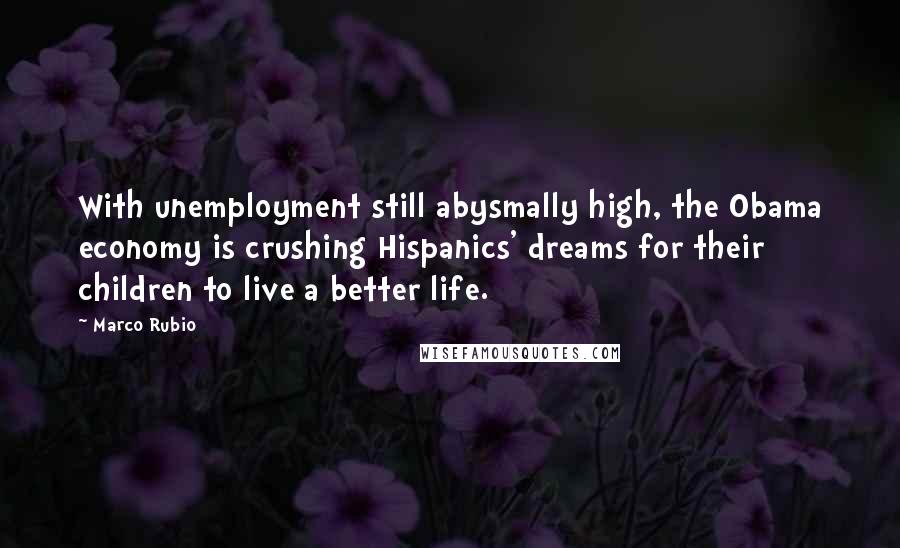 Marco Rubio Quotes: With unemployment still abysmally high, the Obama economy is crushing Hispanics' dreams for their children to live a better life.