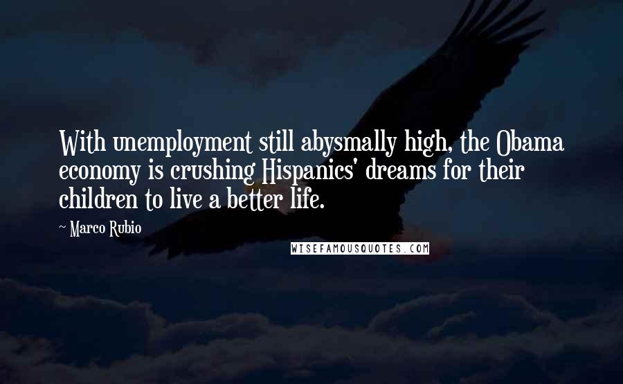 Marco Rubio Quotes: With unemployment still abysmally high, the Obama economy is crushing Hispanics' dreams for their children to live a better life.