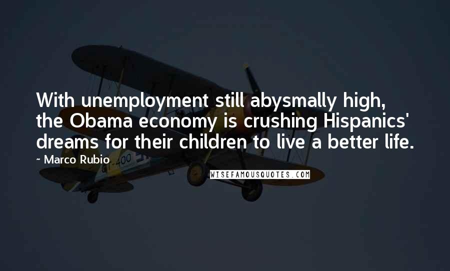 Marco Rubio Quotes: With unemployment still abysmally high, the Obama economy is crushing Hispanics' dreams for their children to live a better life.