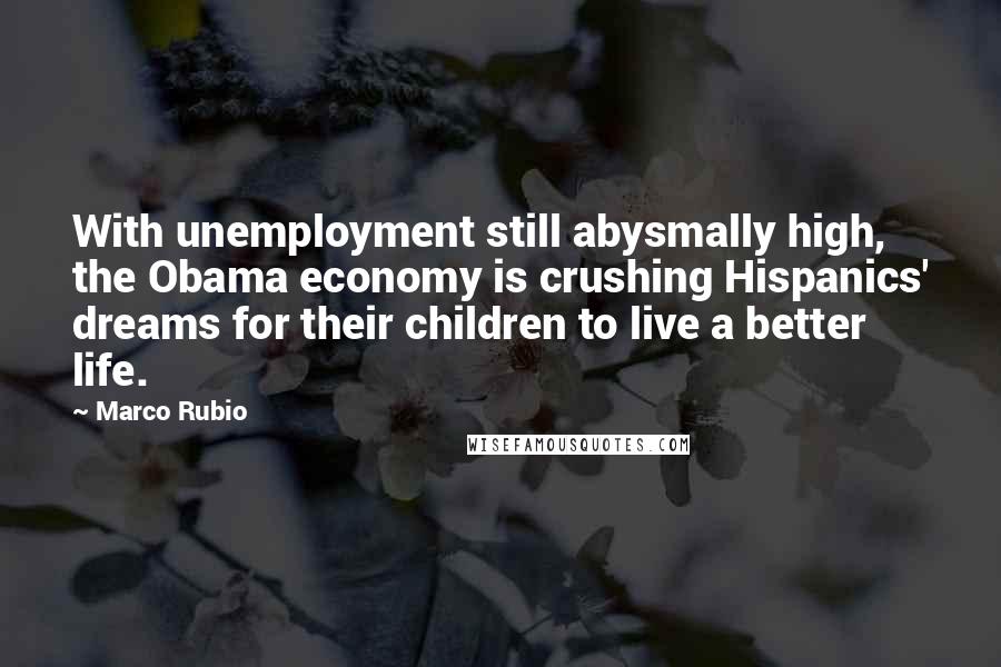 Marco Rubio Quotes: With unemployment still abysmally high, the Obama economy is crushing Hispanics' dreams for their children to live a better life.