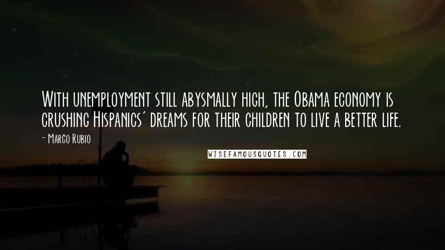 Marco Rubio Quotes: With unemployment still abysmally high, the Obama economy is crushing Hispanics' dreams for their children to live a better life.