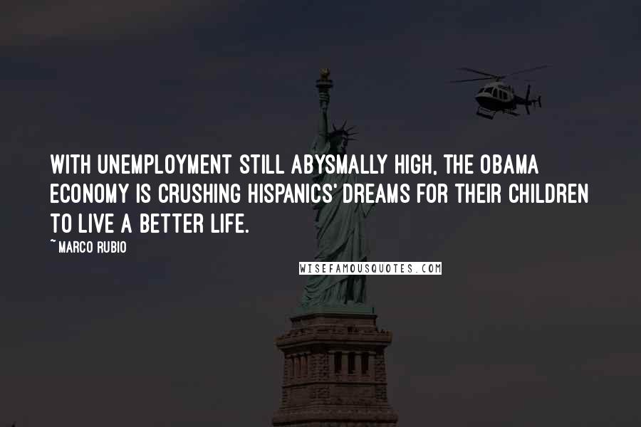 Marco Rubio Quotes: With unemployment still abysmally high, the Obama economy is crushing Hispanics' dreams for their children to live a better life.