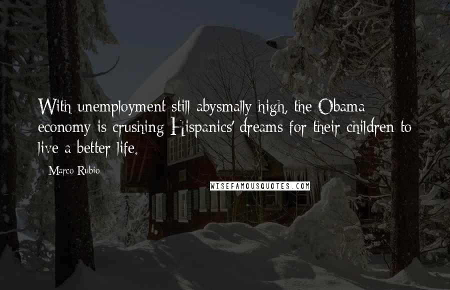 Marco Rubio Quotes: With unemployment still abysmally high, the Obama economy is crushing Hispanics' dreams for their children to live a better life.