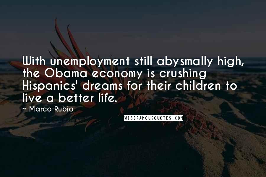 Marco Rubio Quotes: With unemployment still abysmally high, the Obama economy is crushing Hispanics' dreams for their children to live a better life.