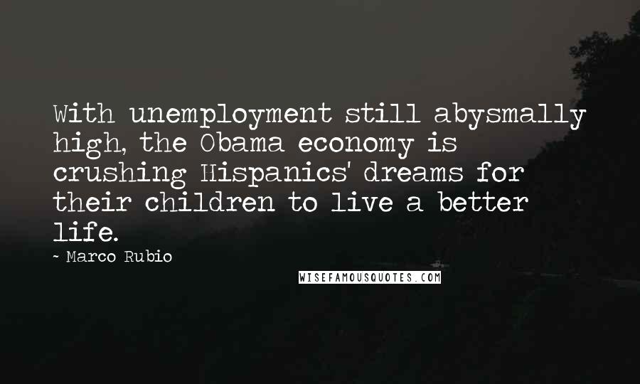 Marco Rubio Quotes: With unemployment still abysmally high, the Obama economy is crushing Hispanics' dreams for their children to live a better life.