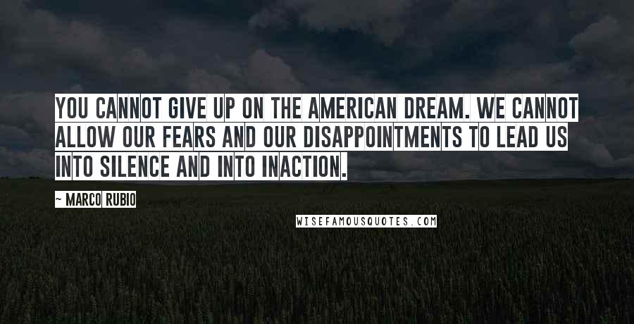 Marco Rubio Quotes: You cannot give up on the American dream. We cannot allow our fears and our disappointments to lead us into silence and into inaction.