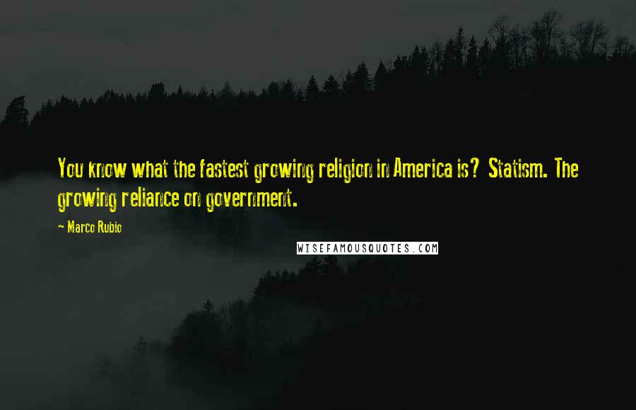 Marco Rubio Quotes: You know what the fastest growing religion in America is? Statism. The growing reliance on government.