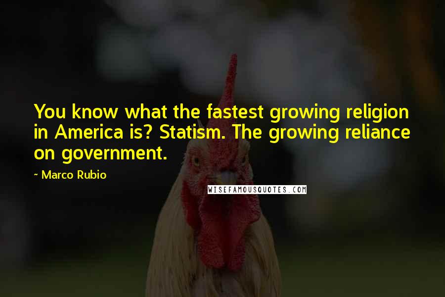 Marco Rubio Quotes: You know what the fastest growing religion in America is? Statism. The growing reliance on government.