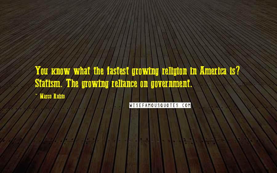 Marco Rubio Quotes: You know what the fastest growing religion in America is? Statism. The growing reliance on government.