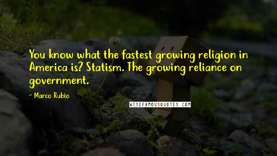 Marco Rubio Quotes: You know what the fastest growing religion in America is? Statism. The growing reliance on government.