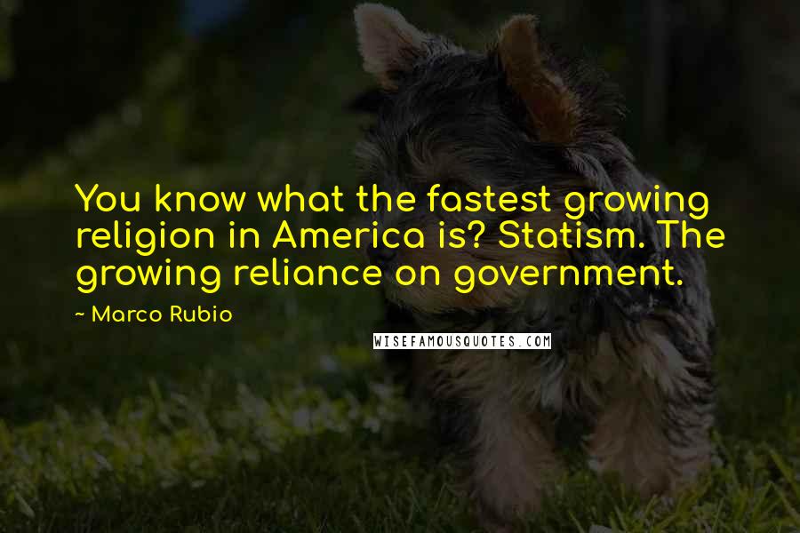 Marco Rubio Quotes: You know what the fastest growing religion in America is? Statism. The growing reliance on government.