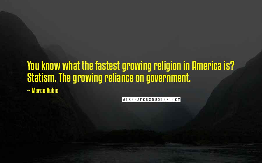 Marco Rubio Quotes: You know what the fastest growing religion in America is? Statism. The growing reliance on government.