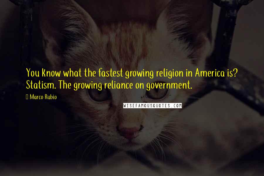 Marco Rubio Quotes: You know what the fastest growing religion in America is? Statism. The growing reliance on government.