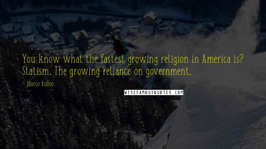 Marco Rubio Quotes: You know what the fastest growing religion in America is? Statism. The growing reliance on government.
