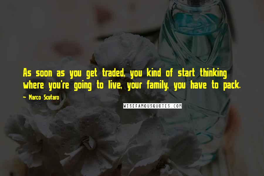 Marco Scutaro Quotes: As soon as you get traded, you kind of start thinking where you're going to live, your family, you have to pack.