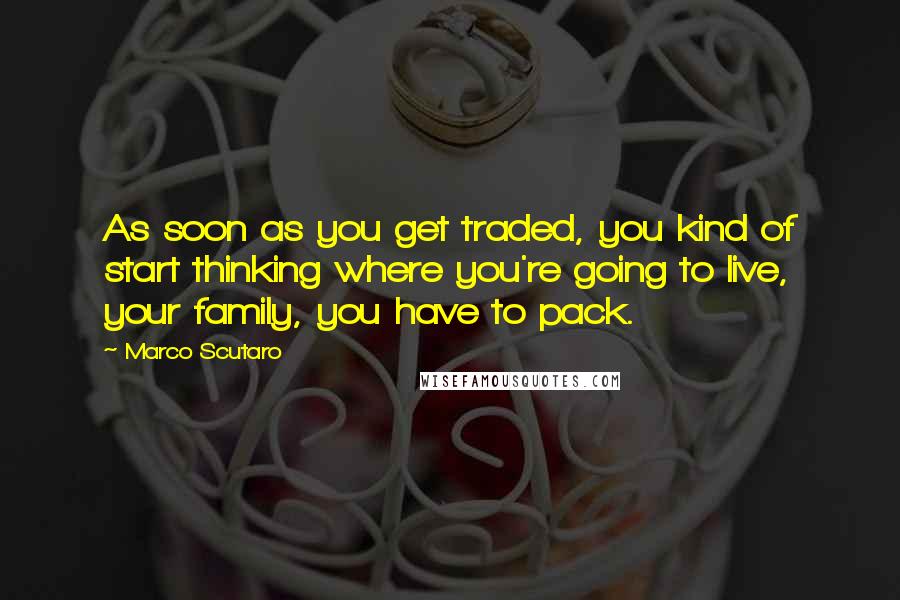 Marco Scutaro Quotes: As soon as you get traded, you kind of start thinking where you're going to live, your family, you have to pack.