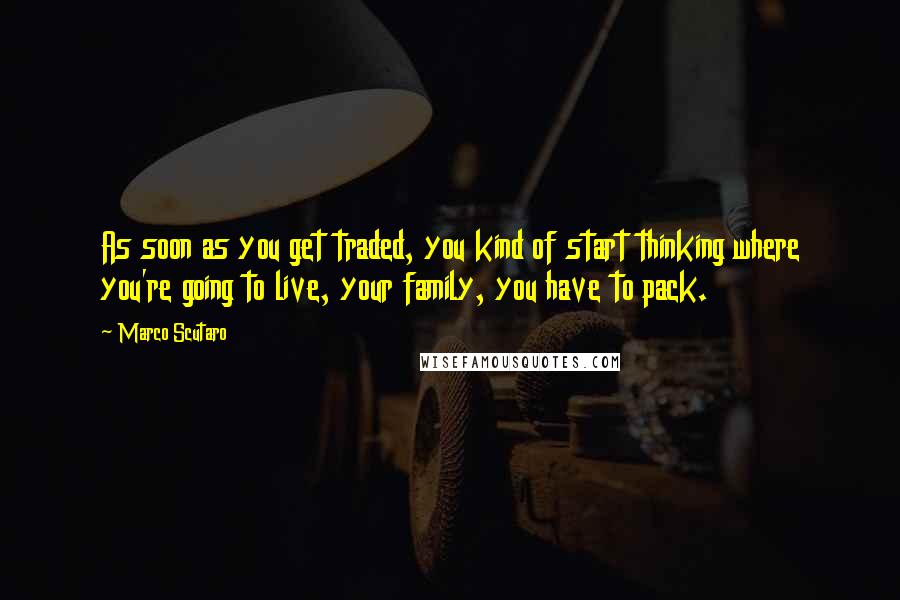 Marco Scutaro Quotes: As soon as you get traded, you kind of start thinking where you're going to live, your family, you have to pack.