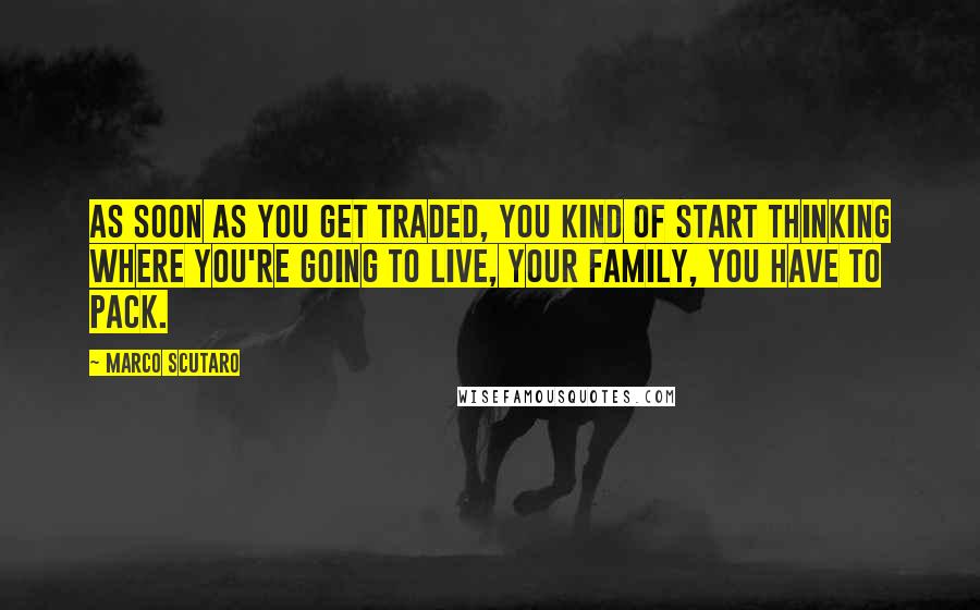 Marco Scutaro Quotes: As soon as you get traded, you kind of start thinking where you're going to live, your family, you have to pack.