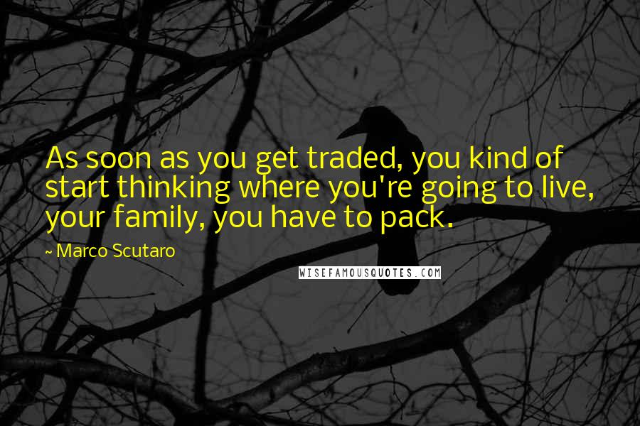 Marco Scutaro Quotes: As soon as you get traded, you kind of start thinking where you're going to live, your family, you have to pack.