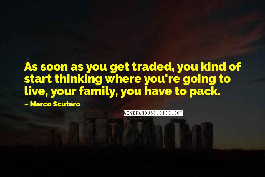 Marco Scutaro Quotes: As soon as you get traded, you kind of start thinking where you're going to live, your family, you have to pack.