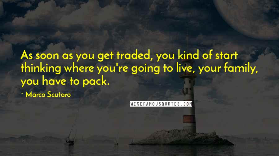 Marco Scutaro Quotes: As soon as you get traded, you kind of start thinking where you're going to live, your family, you have to pack.