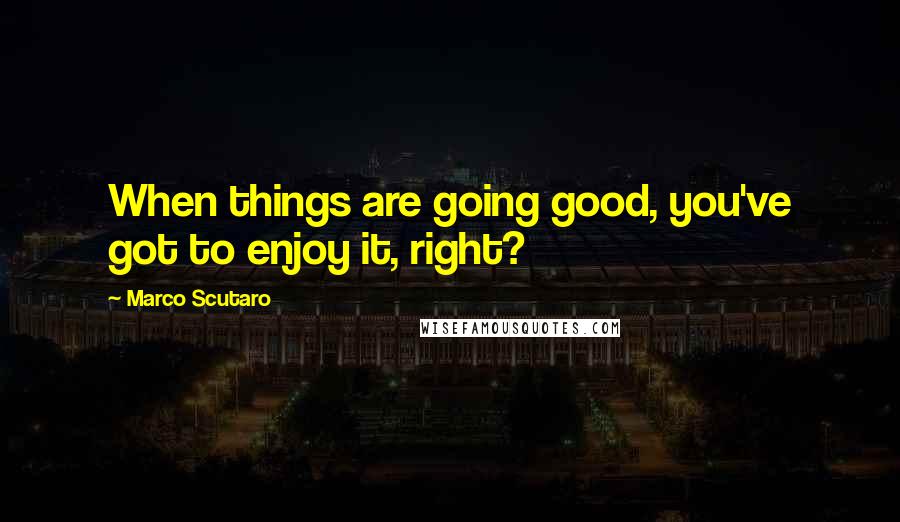 Marco Scutaro Quotes: When things are going good, you've got to enjoy it, right?