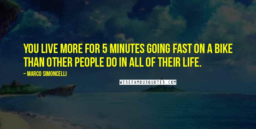 Marco Simoncelli Quotes: You live more for 5 minutes going fast on a bike than other people do in all of their life.