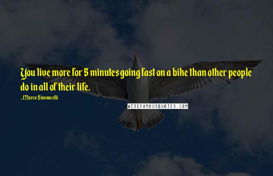 Marco Simoncelli Quotes: You live more for 5 minutes going fast on a bike than other people do in all of their life.
