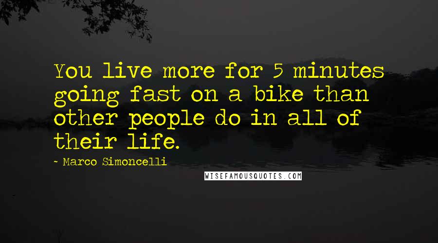 Marco Simoncelli Quotes: You live more for 5 minutes going fast on a bike than other people do in all of their life.