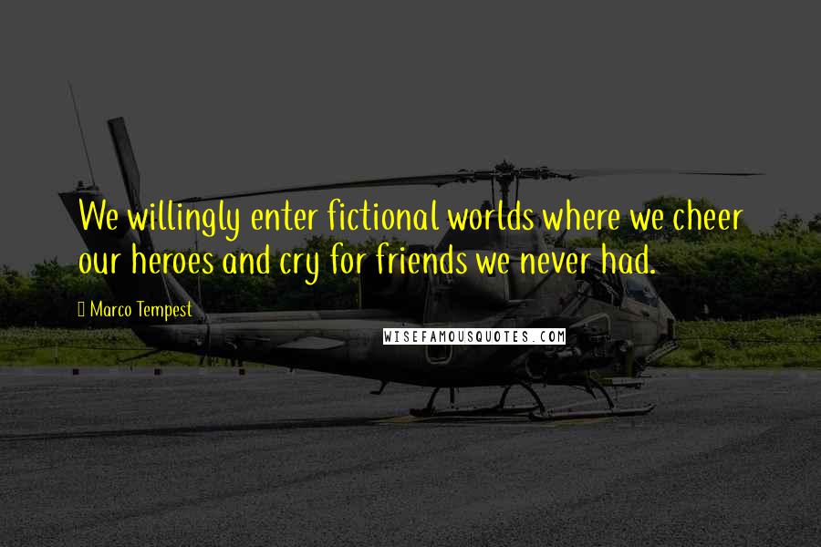 Marco Tempest Quotes: We willingly enter fictional worlds where we cheer our heroes and cry for friends we never had.